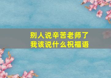 别人说辛苦老师了我该说什么祝福语