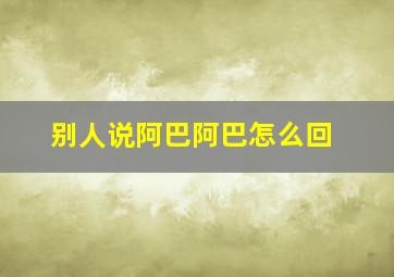 别人说阿巴阿巴怎么回