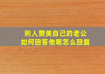 别人赞美自己的老公如何回答他呢怎么回复