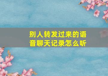 别人转发过来的语音聊天记录怎么听