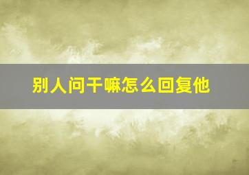 别人问干嘛怎么回复他