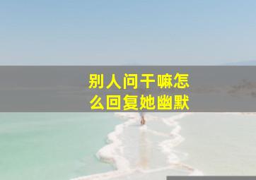 别人问干嘛怎么回复她幽默