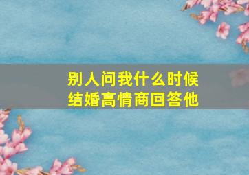 别人问我什么时候结婚高情商回答他