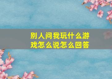 别人问我玩什么游戏怎么说怎么回答