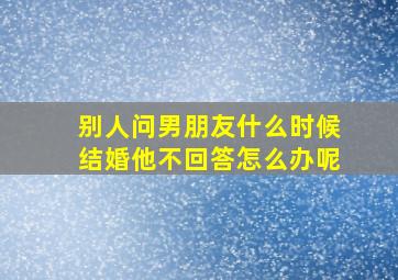 别人问男朋友什么时候结婚他不回答怎么办呢