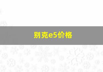 别克e5价格