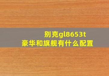 别克gl8653t豪华和旗舰有什么配置