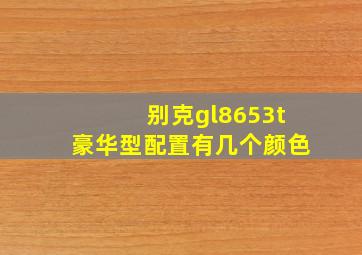 别克gl8653t豪华型配置有几个颜色