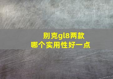 别克gl8两款哪个实用性好一点