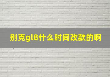 别克gl8什么时间改款的啊