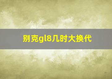 别克gl8几时大换代