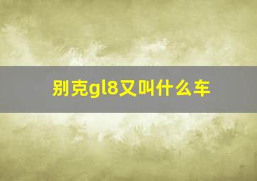 别克gl8又叫什么车