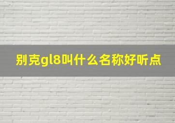 别克gl8叫什么名称好听点