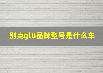 别克gl8品牌型号是什么车