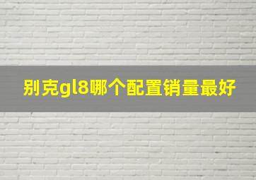 别克gl8哪个配置销量最好