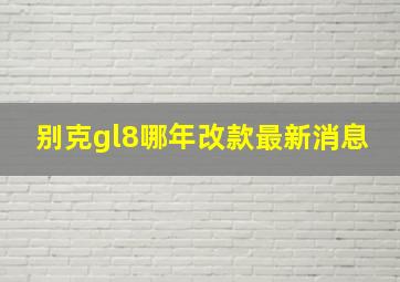 别克gl8哪年改款最新消息