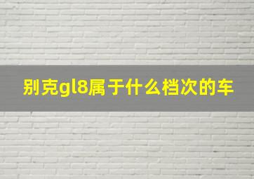 别克gl8属于什么档次的车