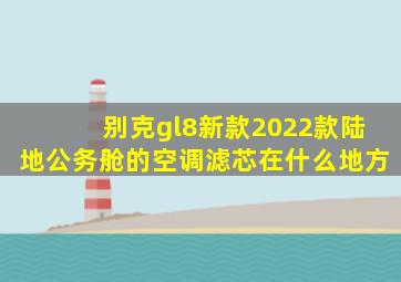 别克gl8新款2022款陆地公务舱的空调滤芯在什么地方