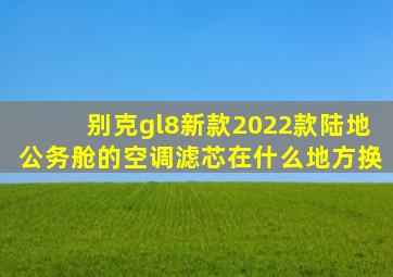 别克gl8新款2022款陆地公务舱的空调滤芯在什么地方换