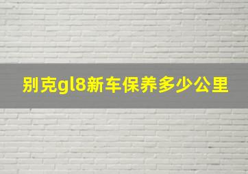 别克gl8新车保养多少公里