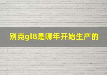 别克gl8是哪年开始生产的