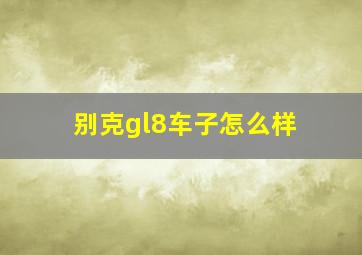 别克gl8车子怎么样