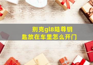 别克gl8陆尊钥匙放在车里怎么开门