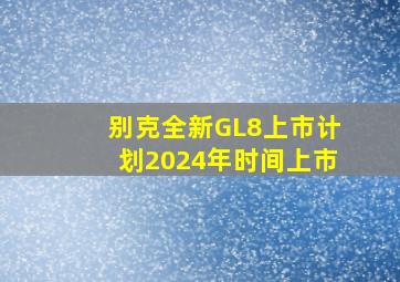 别克全新GL8上市计划2024年时间上市