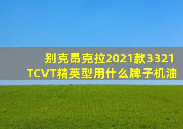 别克昂克拉2021款3321TCVT精英型用什么牌子机油