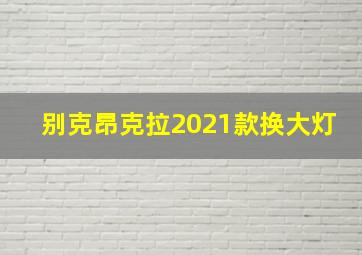 别克昂克拉2021款换大灯