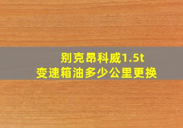 别克昂科威1.5t变速箱油多少公里更换