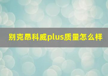 别克昂科威plus质量怎么样