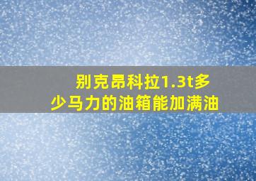 别克昂科拉1.3t多少马力的油箱能加满油