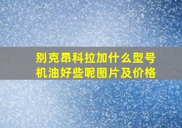 别克昂科拉加什么型号机油好些呢图片及价格