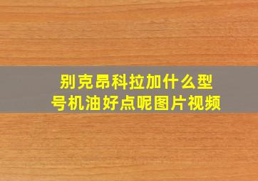 别克昂科拉加什么型号机油好点呢图片视频