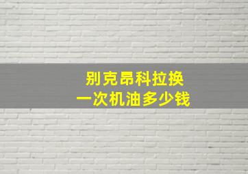 别克昂科拉换一次机油多少钱