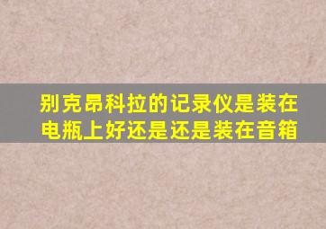 别克昂科拉的记录仪是装在电瓶上好还是还是装在音箱