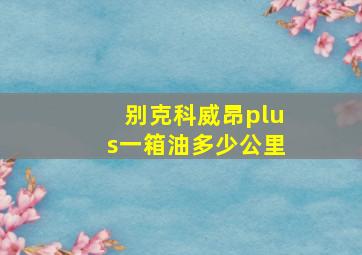 别克科威昂plus一箱油多少公里