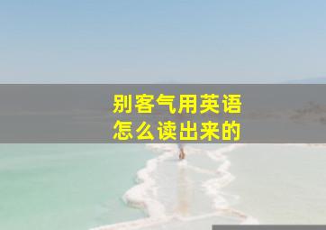 别客气用英语怎么读出来的