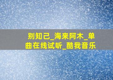 别知己_海来阿木_单曲在线试听_酷我音乐