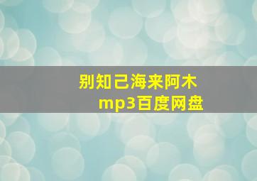 别知己海来阿木mp3百度网盘