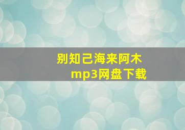 别知己海来阿木mp3网盘下载