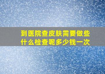 到医院查皮肤需要做些什么检查呢多少钱一次