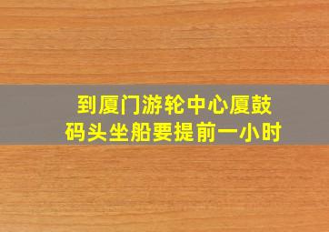 到厦门游轮中心厦鼓码头坐船要提前一小时