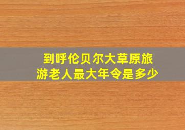 到呼伦贝尔大草原旅游老人最大年令是多少