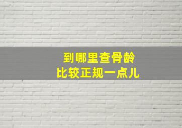 到哪里查骨龄比较正规一点儿