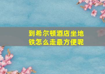 到希尔顿酒店坐地铁怎么走最方便呢