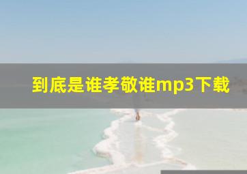 到底是谁孝敬谁mp3下载