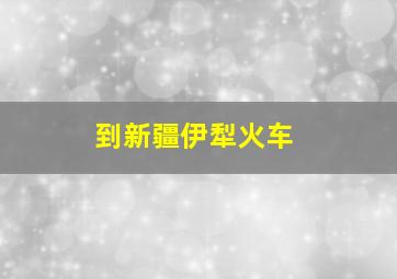 到新疆伊犁火车