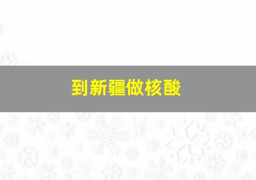 到新疆做核酸